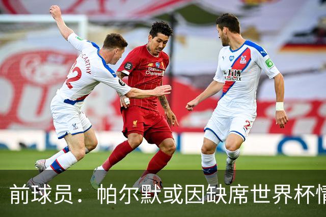 前球员：帕尔默或因缺席世界杯情绪不满选择退出英格兰队